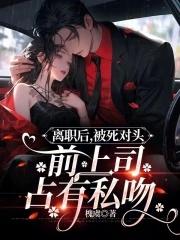 离职后,被死对头前上司占有私吻 离职后,被死对头前上司占有私吻
